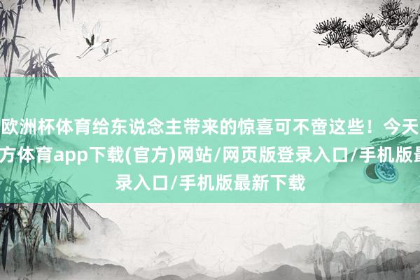 欧洲杯体育给东说念主带来的惊喜可不啻这些！今天-世博官方体育app下载(官方)网站/网页版登录入口/手机版最新下载