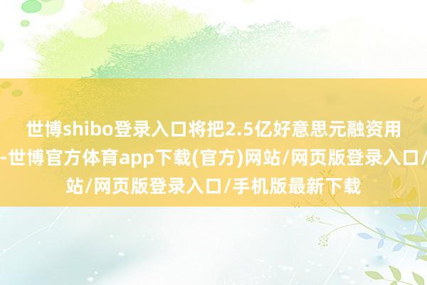 世博shibo登录入口将把2.5亿好意思元融资用于复旧增长激勉-世博官方体育app下载(官方)网站/网页版登录入口/手机版最新下载