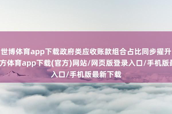 世博体育app下载政府类应收账款组合占比同步擢升-世博官方体育app下载(官方)网站/网页版登录入口/手机版最新下载