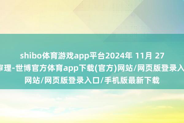 shibo体育游戏app平台2024年 11月 27日一审第一次开庭审理-世博官方体育app下载(官方)网站/网页版登录入口/手机版最新下载