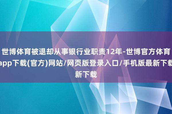世博体育被退却从事银行业职责12年-世博官方体育app下载(官方)网站/网页版登录入口/手机版最新下载