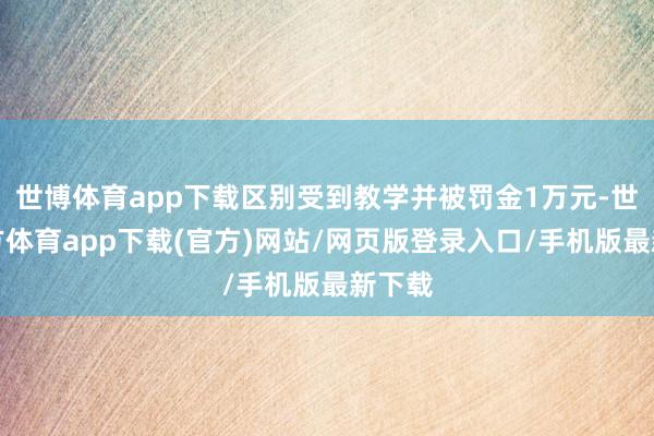 世博体育app下载区别受到教学并被罚金1万元-世博官方体育app下载(官方)网站/网页版登录入口/手机版最新下载