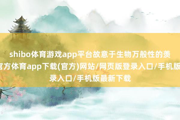 shibo体育游戏app平台故意于生物万般性的羡慕-世博官方体育app下载(官方)网站/网页版登录入口/手机版最新下载