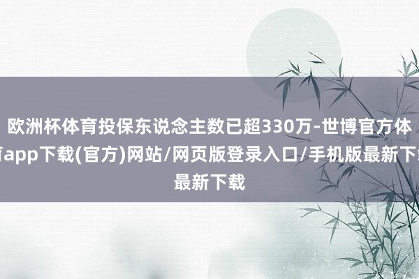 欧洲杯体育投保东说念主数已超330万-世博官方体育app下载(官方)网站/网页版登录入口/手机版最新下载