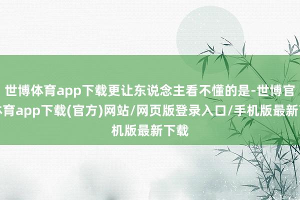 世博体育app下载更让东说念主看不懂的是-世博官方体育app下载(官方)网站/网页版登录入口/手机版最新下载