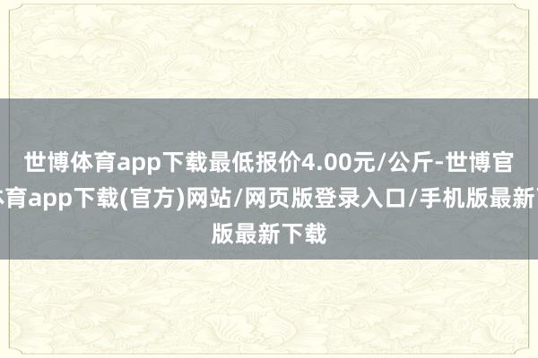 世博体育app下载最低报价4.00元/公斤-世博官方体育app下载(官方)网站/网页版登录入口/手机版最新下载