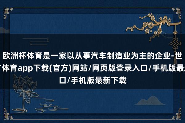 欧洲杯体育是一家以从事汽车制造业为主的企业-世博官方体育app下载(官方)网站/网页版登录入口/手机版最新下载