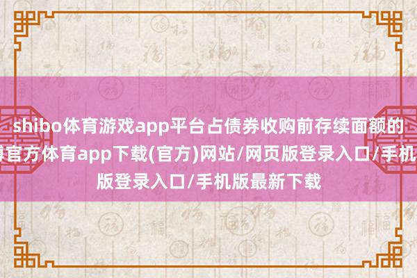 shibo体育游戏app平台占债券收购前存续面额的100%-世博官方体育app下载(官方)网站/网页版登录入口/手机版最新下载