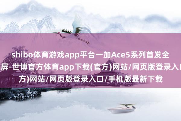 shibo体育游戏app平台一加Ace5系列首发全新第二代1.5K东方屏-世博官方体育app下载(官方)网站/网页版登录入口/手机版最新下载
