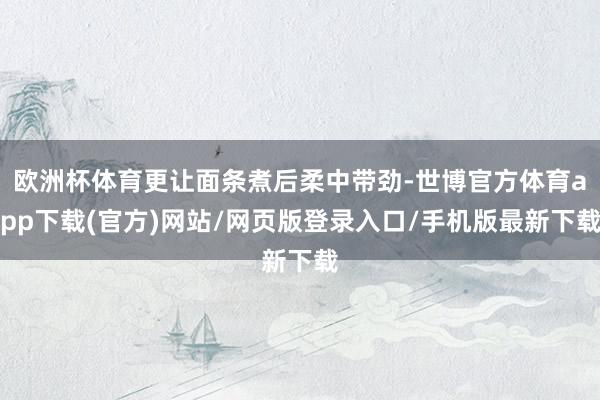 欧洲杯体育更让面条煮后柔中带劲-世博官方体育app下载(官方)网站/网页版登录入口/手机版最新下载