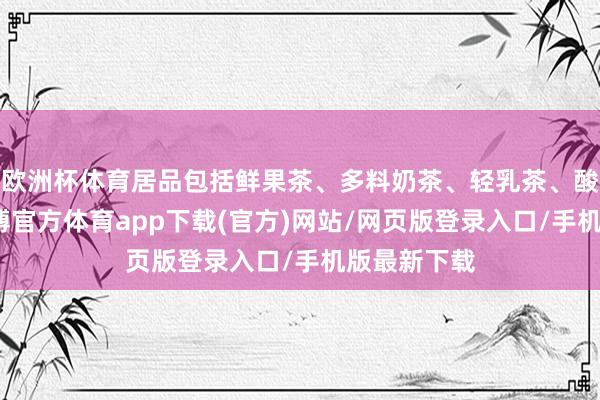 欧洲杯体育居品包括鲜果茶、多料奶茶、轻乳茶、酸奶昔等-世博官方体育app下载(官方)网站/网页版登录入口/手机版最新下载