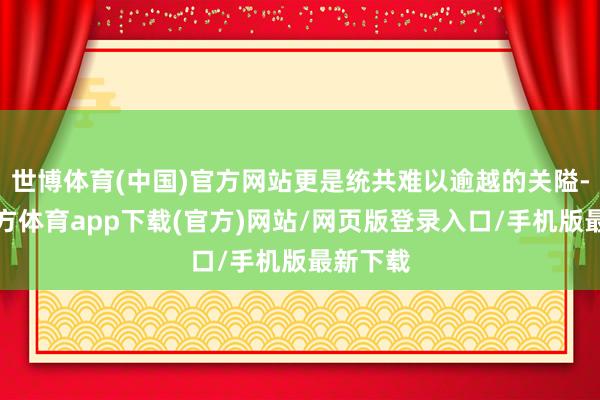 世博体育(中国)官方网站更是统共难以逾越的关隘-世博官方体育app下载(官方)网站/网页版登录入口/手机版最新下载