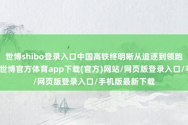 世博shibo登录入口中国高铁终明晰从追逐到领跑的历史性逾越-世博官方体育app下载(官方)网站/网页版登录入口/手机版最新下载