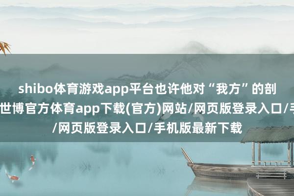 shibo体育游戏app平台也许他对“我方”的剖析发生了改变-世博官方体育app下载(官方)网站/网页版登录入口/手机版最新下载