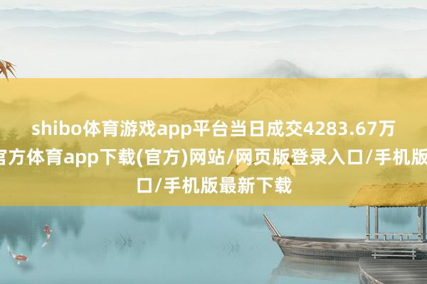 shibo体育游戏app平台当日成交4283.67万元-世博官方体育app下载(官方)网站/网页版登录入口/手机版最新下载