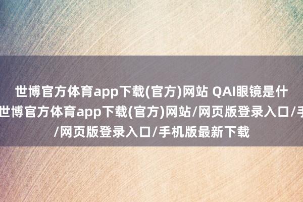 世博官方体育app下载(官方)网站 Q AI眼镜是什么?A AI眼镜-世博官方体育app下载(官方)网站/网页版登录入口/手机版最新下载