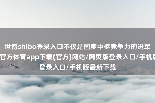 世博shibo登录入口不仅是国度中枢竞争力的进军体现-世博官方体育app下载(官方)网站/网页版登录入口/手机版最新下载