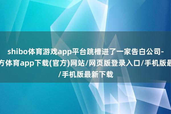 shibo体育游戏app平台跳槽进了一家告白公司-世博官方体育app下载(官方)网站/网页版登录入口/手机版最新下载