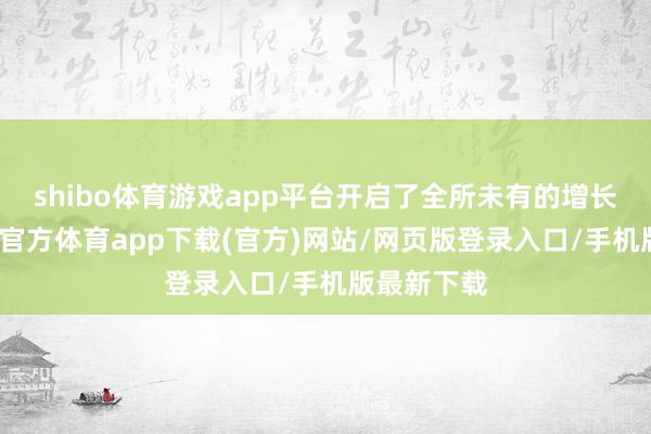 shibo体育游戏app平台开启了全所未有的增长弧线-世博官方体育app下载(官方)网站/网页版登录入口/手机版最新下载