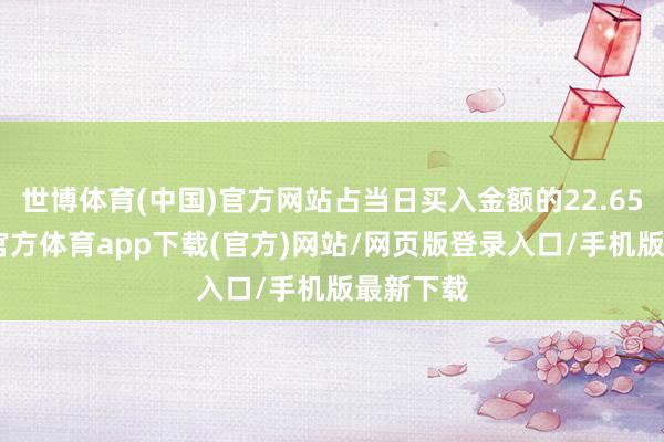 世博体育(中国)官方网站占当日买入金额的22.65%-世博官方体育app下载(官方)网站/网页版登录入口/手机版最新下载