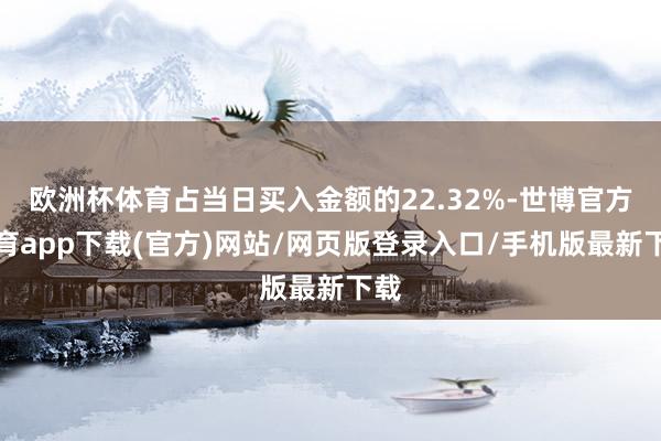 欧洲杯体育占当日买入金额的22.32%-世博官方体育app下载(官方)网站/网页版登录入口/手机版最新下载