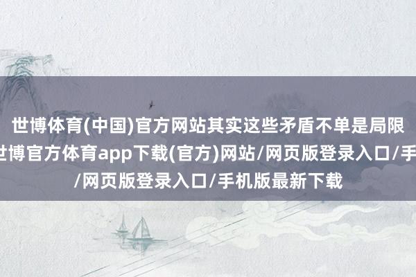 世博体育(中国)官方网站其实这些矛盾不单是局限于两国之间-世博官方体育app下载(官方)网站/网页版登录入口/手机版最新下载