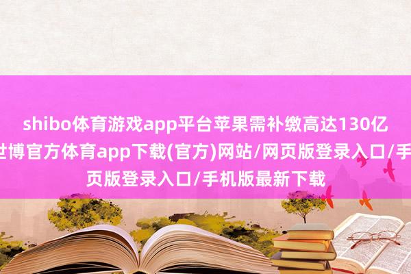 shibo体育游戏app平台苹果需补缴高达130亿欧元的税款-世博官方体育app下载(官方)网站/网页版登录入口/手机版最新下载