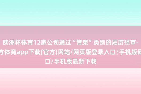 欧洲杯体育12家公司通过“管束”类别的履历预审-世博官方体育app下载(官方)网站/网页版登录入口/手机版最新下载