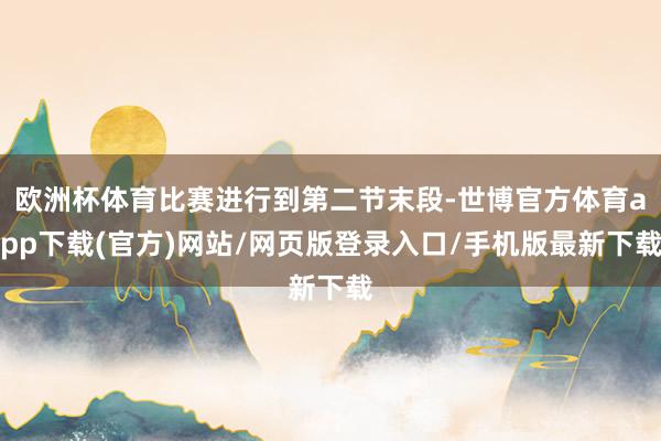 欧洲杯体育比赛进行到第二节末段-世博官方体育app下载(官方)网站/网页版登录入口/手机版最新下载