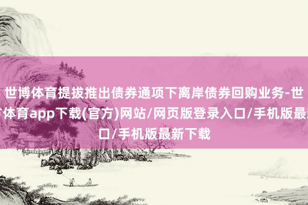 世博体育提拔推出债券通项下离岸债券回购业务-世博官方体育app下载(官方)网站/网页版登录入口/手机版最新下载