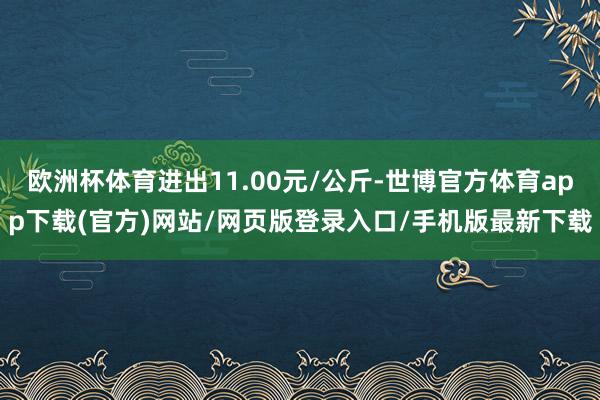 欧洲杯体育进出11.00元/公斤-世博官方体育app下载(官方)网站/网页版登录入口/手机版最新下载
