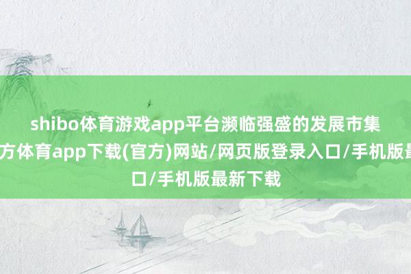 shibo体育游戏app平台　　濒临强盛的发展市集-世博官方体育app下载(官方)网站/网页版登录入口/手机版最新下载