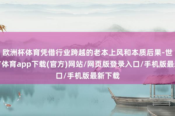 欧洲杯体育凭借行业跨越的老本上风和本质后果-世博官方体育app下载(官方)网站/网页版登录入口/手机版最新下载