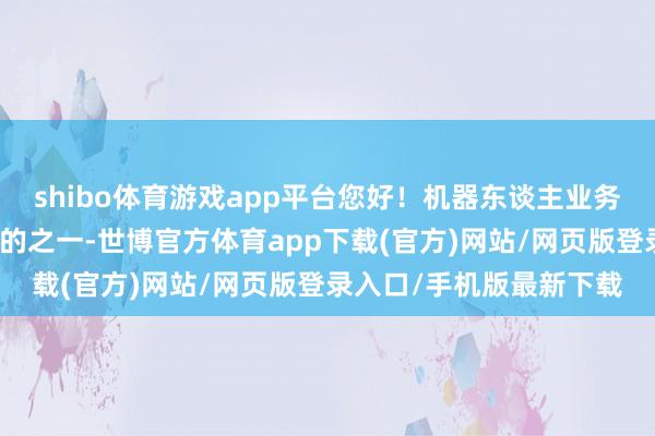 shibo体育游戏app平台您好！机器东谈主业务标的是公司蹙迫计谋标的之一-世博官方体育app下载(官方)网站/网页版登录入口/手机版最新下载