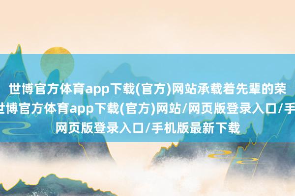 世博官方体育app下载(官方)网站承载着先辈的荣光与梦念念-世博官方体育app下载(官方)网站/网页版登录入口/手机版最新下载