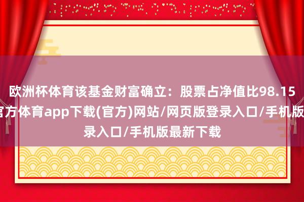 欧洲杯体育该基金财富确立：股票占净值比98.15%-世博官方体育app下载(官方)网站/网页版登录入口/手机版最新下载