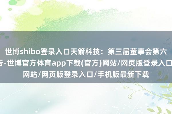 世博shibo登录入口天箭科技：第三届董事会第六次会议有野心公告-世博官方体育app下载(官方)网站/网页版登录入口/手机版最新下载