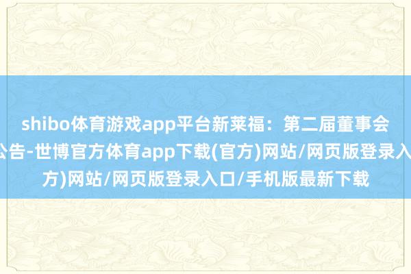 shibo体育游戏app平台新莱福：第二届董事会第九次会议有研讨公告-世博官方体育app下载(官方)网站/网页版登录入口/手机版最新下载
