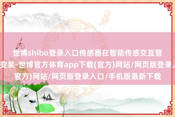 世博shibo登录入口　　传感器在智能传感交互管制决议中饰演著基础变装-世博官方体育app下载(官方)网站/网页版登录入口/手机版最新下载