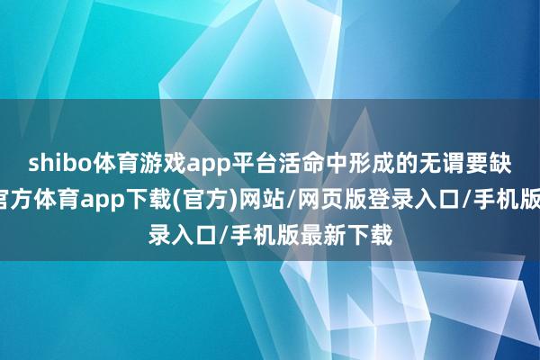 shibo体育游戏app平台活命中形成的无谓要缺乏-世博官方体育app下载(官方)网站/网页版登录入口/手机版最新下载