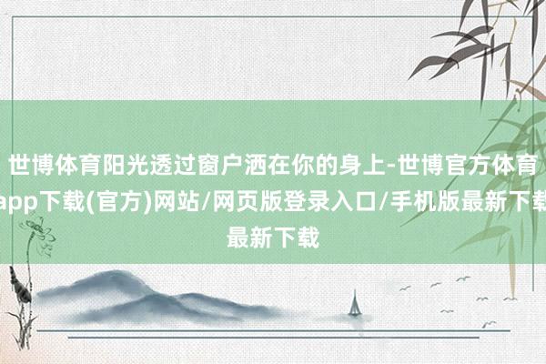 世博体育阳光透过窗户洒在你的身上-世博官方体育app下载(官方)网站/网页版登录入口/手机版最新下载