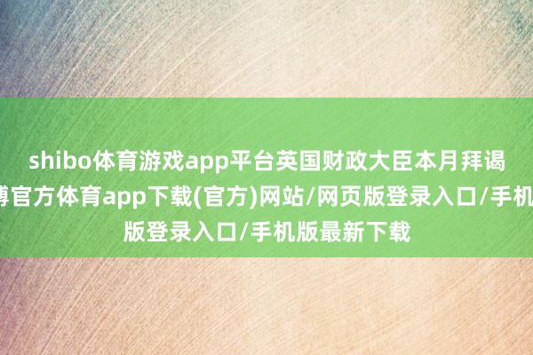 shibo体育游戏app平台英国财政大臣本月拜谒北京时-世博官方体育app下载(官方)网站/网页版登录入口/手机版最新下载
