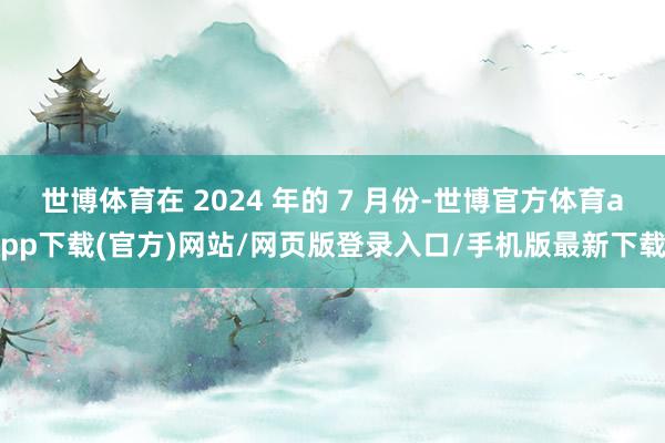 世博体育在 2024 年的 7 月份-世博官方体育app下载(官方)网站/网页版登录入口/手机版最新下载