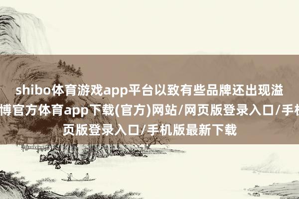shibo体育游戏app平台以致有些品牌还出现溢价的情况-世博官方体育app下载(官方)网站/网页版登录入口/手机版最新下载
