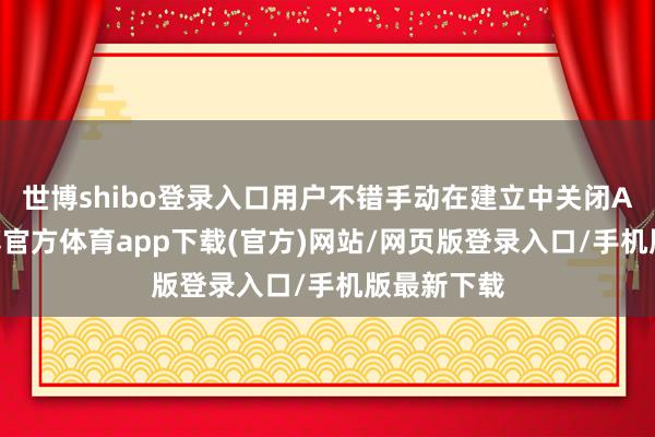 世博shibo登录入口用户不错手动在建立中关闭AI功能-世博官方体育app下载(官方)网站/网页版登录入口/手机版最新下载