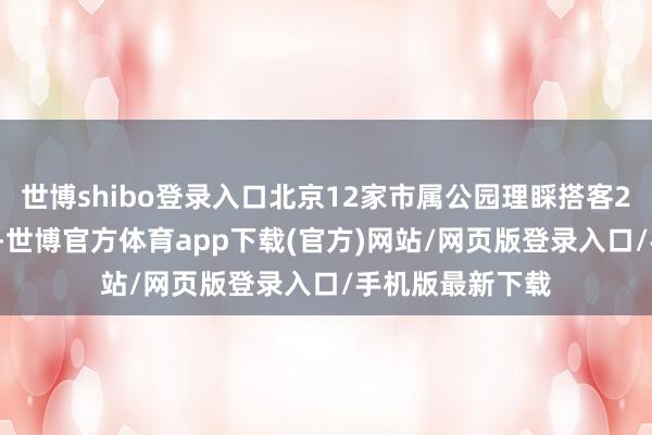 世博shibo登录入口北京12家市属公园理睬搭客22.5万东谈主次-世博官方体育app下载(官方)网站/网页版登录入口/手机版最新下载