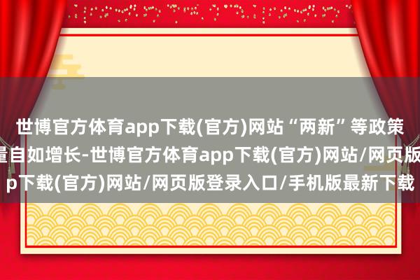 世博官方体育app下载(官方)网站“两新”等政策拉动陡然品制造业用电量自如增长-世博官方体育app下载(官方)网站/网页版登录入口/手机版最新下载