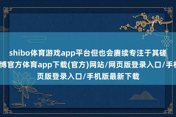 shibo体育游戏app平台但也会赓续专注于其磋磨路子图-世博官方体育app下载(官方)网站/网页版登录入口/手机版最新下载
