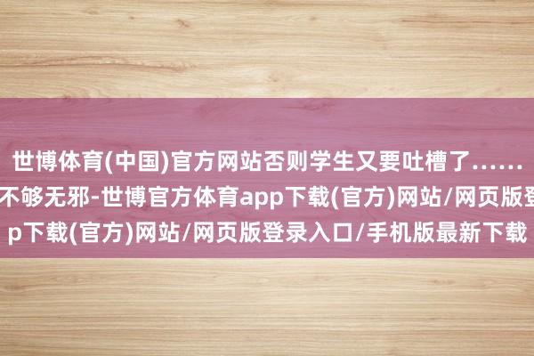 世博体育(中国)官方网站否则学生又要吐槽了……” “这个案例想象得不够无邪-世博官方体育app下载(官方)网站/网页版登录入口/手机版最新下载