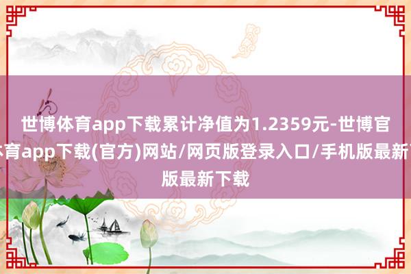世博体育app下载累计净值为1.2359元-世博官方体育app下载(官方)网站/网页版登录入口/手机版最新下载